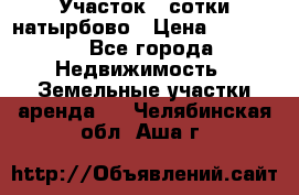 Участок 33сотки натырбово › Цена ­ 50 000 - Все города Недвижимость » Земельные участки аренда   . Челябинская обл.,Аша г.